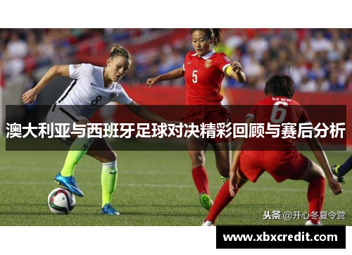 澳大利亚与西班牙足球对决精彩回顾与赛后分析