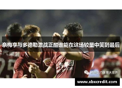 奈梅亨与多德勒激战正酣谁能在这场较量中笑到最后